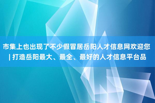 市集上也出现了不少假冒居岳阳人才信息网欢迎您 | 打造岳阳最大、最全、最好的人才信息平台品