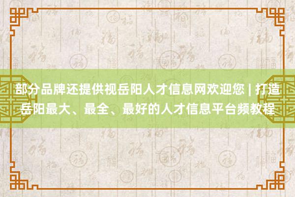 部分品牌还提供视岳阳人才信息网欢迎您 | 打造岳阳最大、最全、最好的人才信息平台频教程