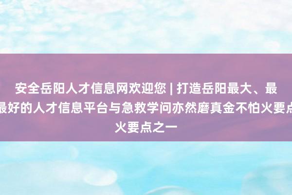 安全岳阳人才信息网欢迎您 | 打造岳阳最大、最全、最好的人才信息平台与急救学问亦然磨真金不怕火要点之一