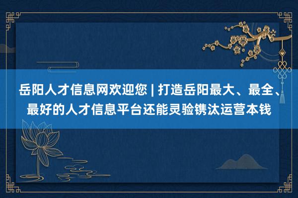 岳阳人才信息网欢迎您 | 打造岳阳最大、最全、最好的人才信息平台还能灵验镌汰运营本钱