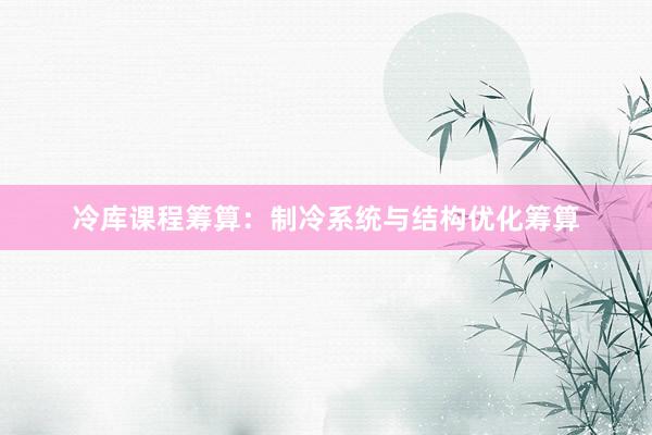 冷库课程筹算:制冷系统与结构优化筹算