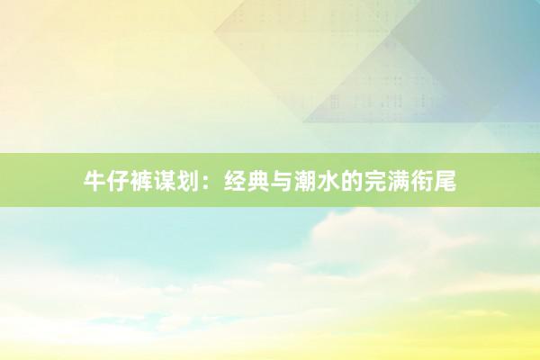 牛仔裤谋划:经典与潮水的完满衔尾