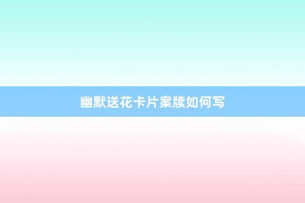 幽默送花卡片案牍如何写