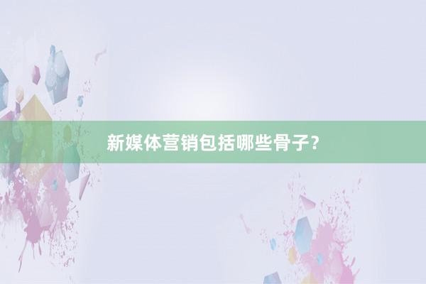 新媒体营销包括哪些骨子？